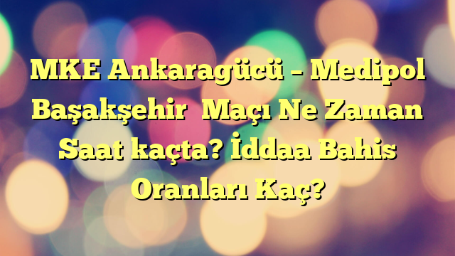 MKE Ankaragücü – Medipol Başakşehir  Maçı Ne Zaman Saat kaçta? İddaa Bahis Oranları Kaç?